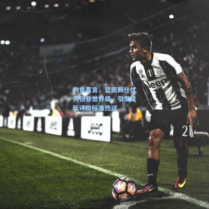 500体彩平台：约克直言，哲凯赖什优秀但非世界级，引发足坛评价标准热议