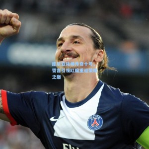 500足彩分析|库尼亚接棒传奇十号，誓言引领红魔重返荣耀之巅