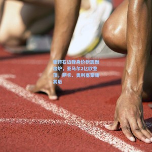 500体彩平台|德转右边锋身价榜震撼出炉，亚马尔2亿欧登顶，萨卡、奥利塞紧随其后