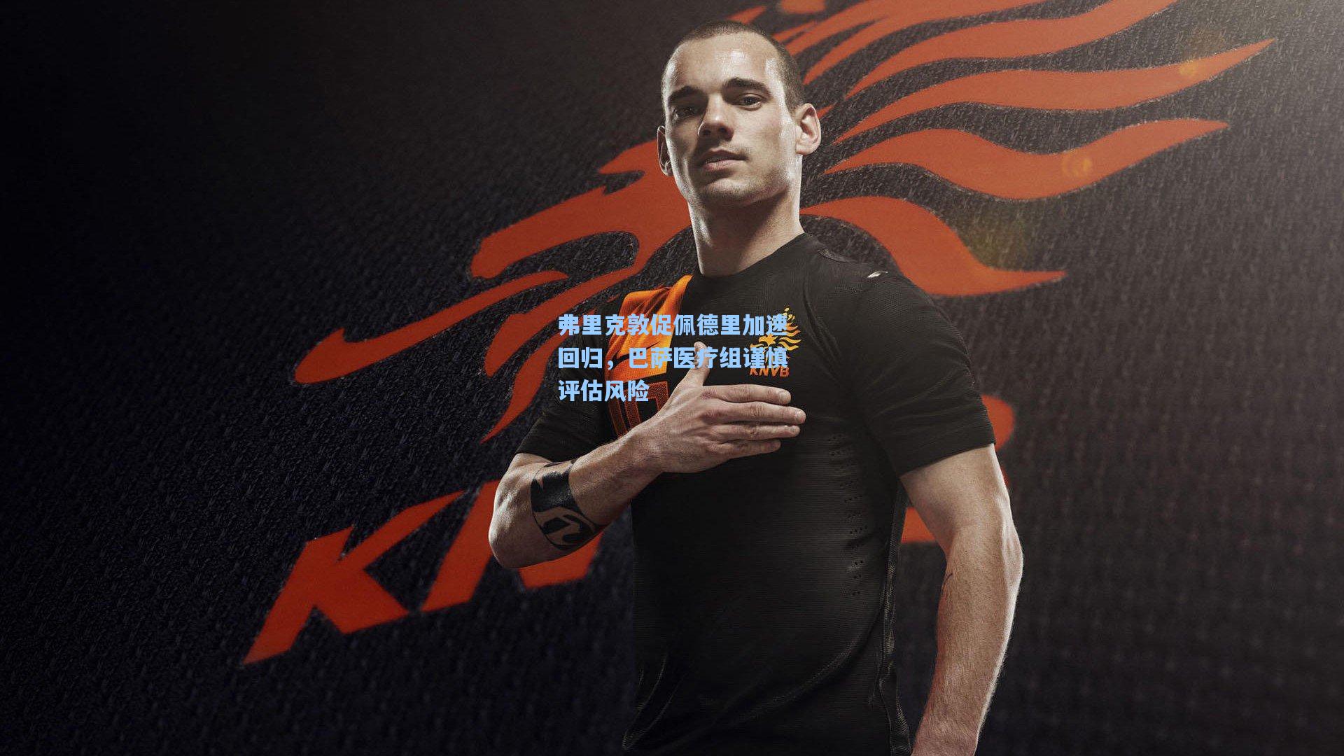 弗里克敦促佩德里加速回归，巴萨医疗组谨慎评估风险