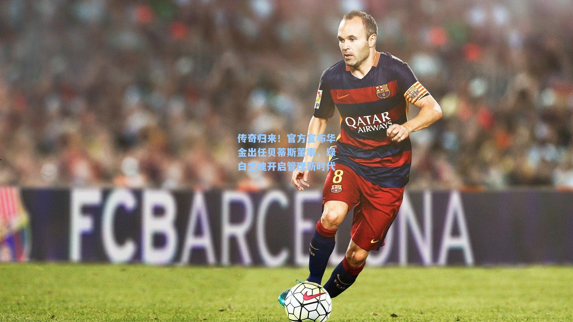 传奇归来！官方宣布华金出任贝蒂斯董事，绿白之魂开启管理新时代