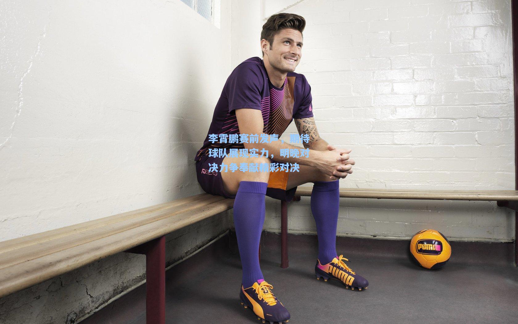 李霄鹏赛前发声，期待球队展现实力，明晚对决力争奉献精彩对决