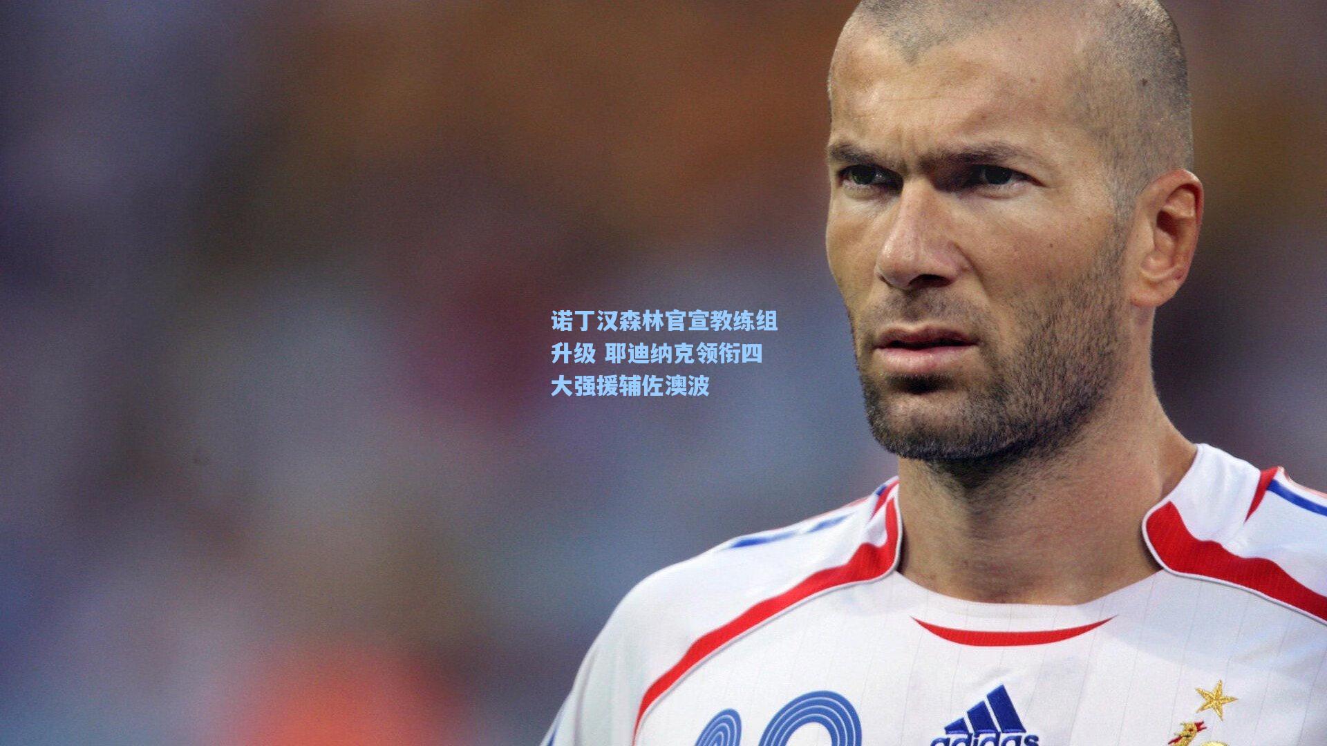 诺丁汉森林官宣教练组升级 耶迪纳克领衔四大强援辅佐澳波