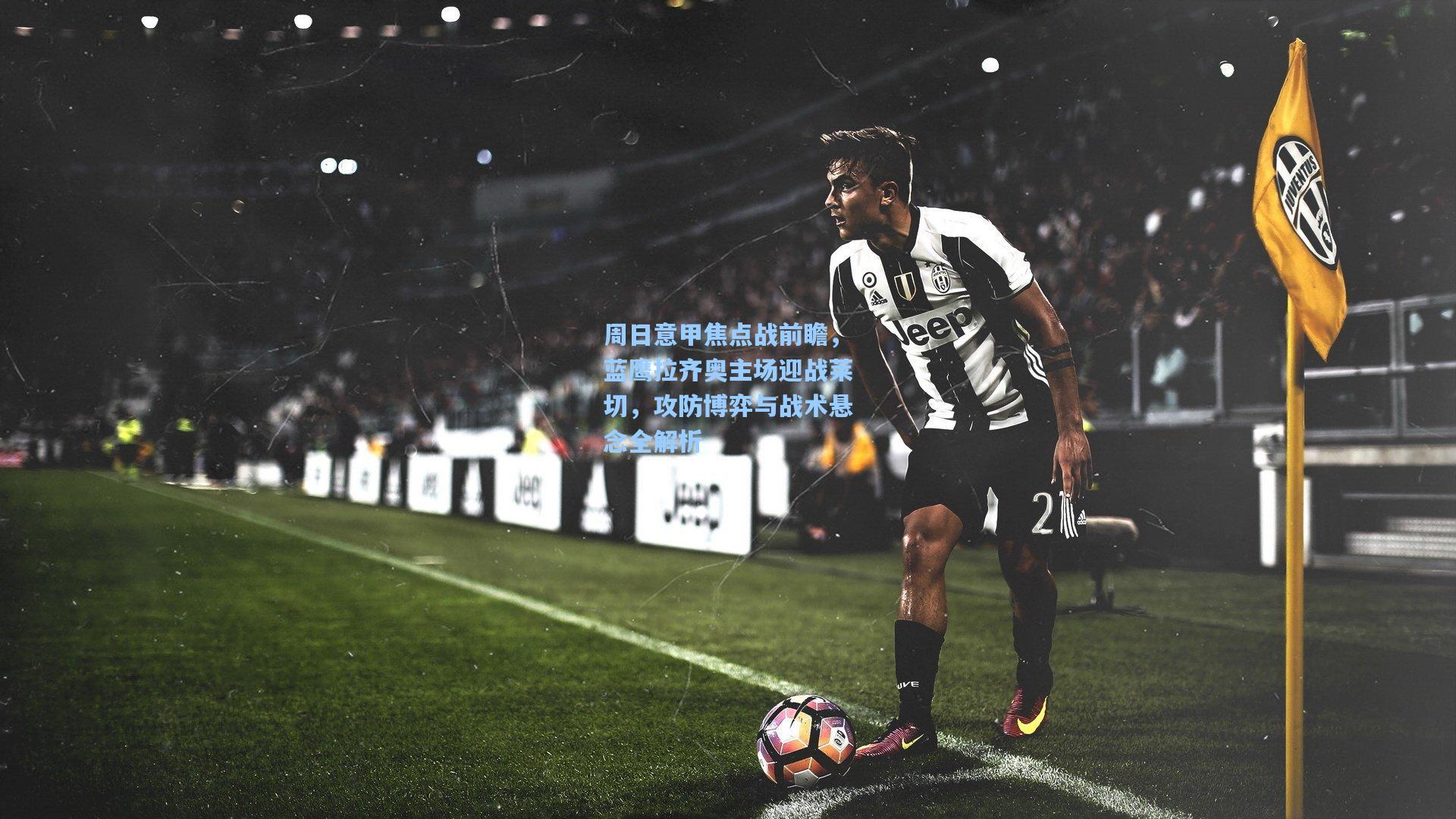 周日意甲焦点战前瞻,蓝鹰拉齐奥主场迎战莱切,攻防博弈与战术悬念全解析
